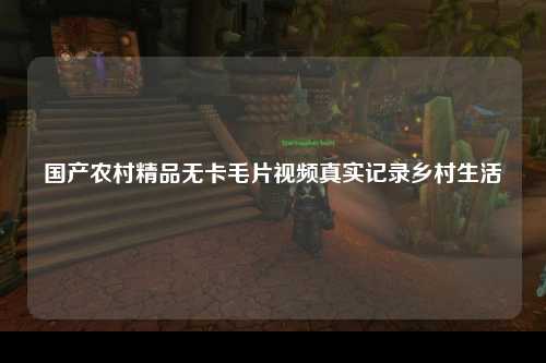 国产农村精品无卡毛片视频真实记录乡村生活