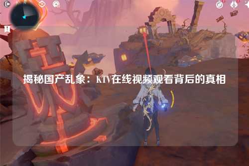 揭秘国产乱象：KTV在线视频观看背后的真相