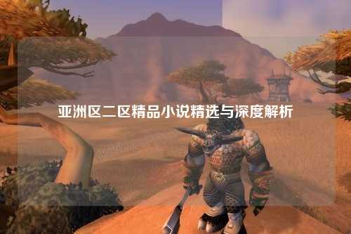 亚洲区二区精品小说精选与深度解析