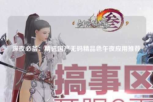 深夜必备：精选国产无码精品色午夜应用推荐