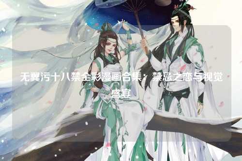 无翼污十八禁全彩漫画合集：禁忌之恋与视觉盛宴