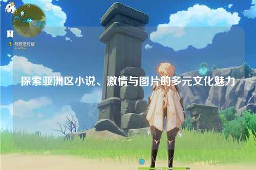 探索亚洲区小说、激情与图片的多元文化魅力