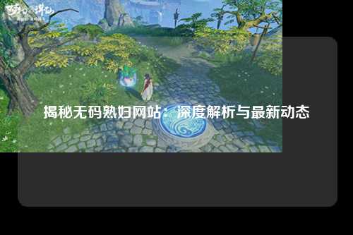揭秘无码熟妇网站：深度解析与最新动态