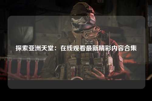 探索亚洲天堂：在线观看最新精彩内容合集