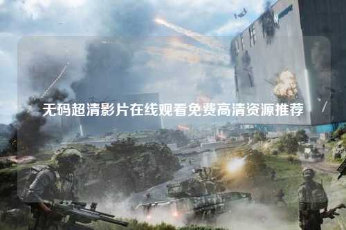 无码超清影片在线观看免费高清资源推荐