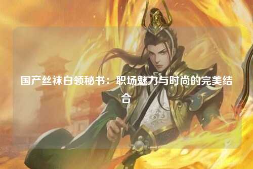 国产丝袜白领秘书：职场魅力与时尚的完美结合