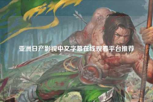 亚洲日产影视中文字幕在线观看平台推荐