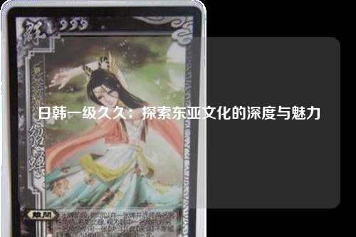 日韩一级久久：探索东亚文化的深度与魅力