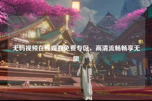 无码视频在线观看免费专区，高清流畅畅享无限