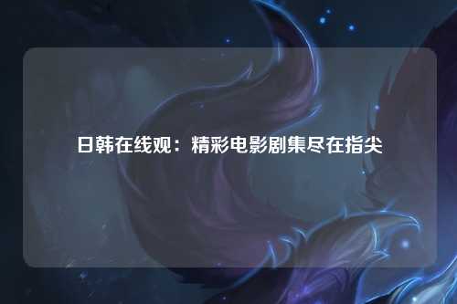 日韩在线观：精彩电影剧集尽在指尖