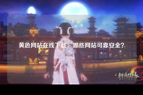 黄色网站在线下载：哪些网站可靠安全？