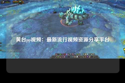黄台pp视频：最新流行视频资源分享平台