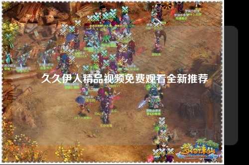 久久伊人精品视频免费观看全新推荐
