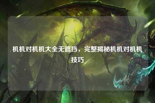 机机对机机大全无遮挡，完整揭秘机机对机机技巧