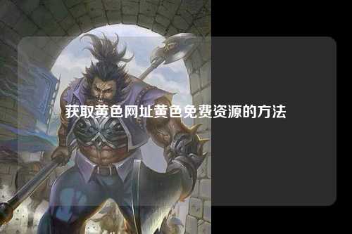 获取黄色网址黄色免费资源的方法