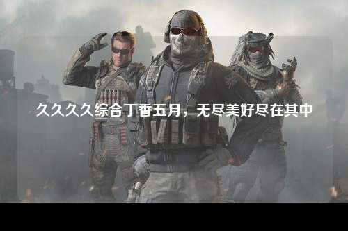 久久久久综合丁香五月，无尽美好尽在其中