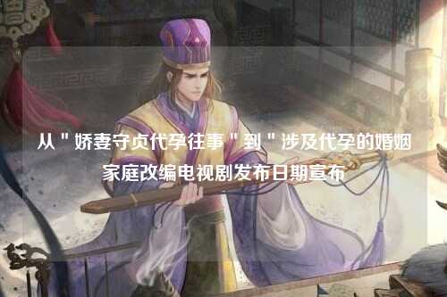 从＂娇妻守贞代孕往事＂到＂涉及代孕的婚姻家庭改编电视剧发布日期宣布