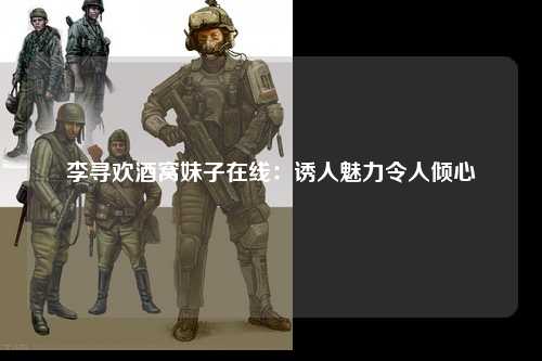 李寻欢酒窝妹子在线：诱人魅力令人倾心