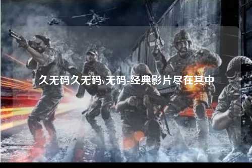 久无码久无码v无码-经典影片尽在其中