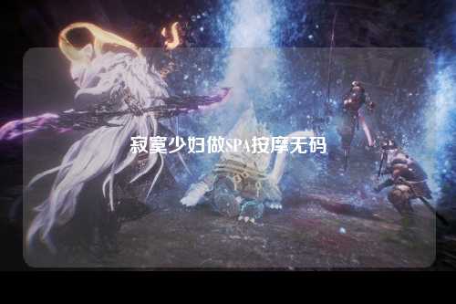 寂寞少妇做SPA按摩无码