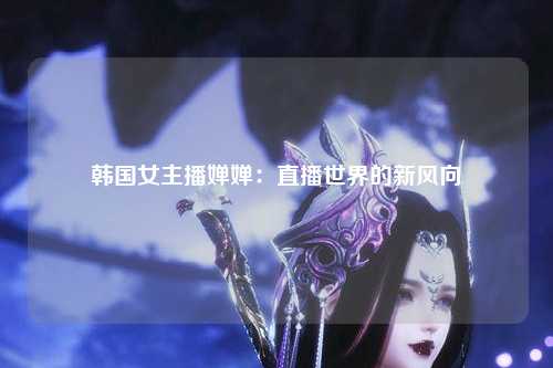 韩国女主播婵婵：直播世界的新风向