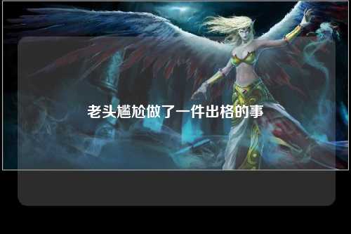 老头尴尬做了一件出格的事