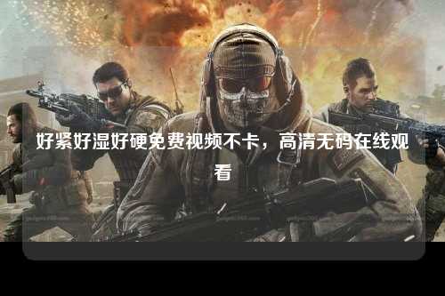 好紧好湿好硬免费视频不卡，高清无码在线观看