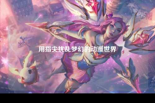 用指尖扰乱梦幻的动漫世界