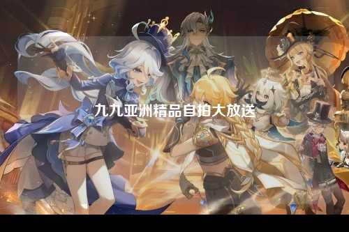 九九亚洲精品自拍大放送