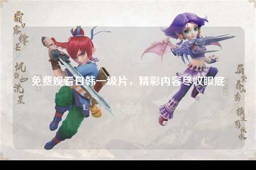 免费观看日韩一级片，精彩内容尽收眼底