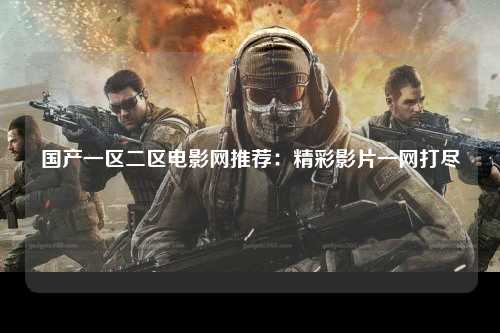 国产一区二区电影网推荐：精彩影片一网打尽