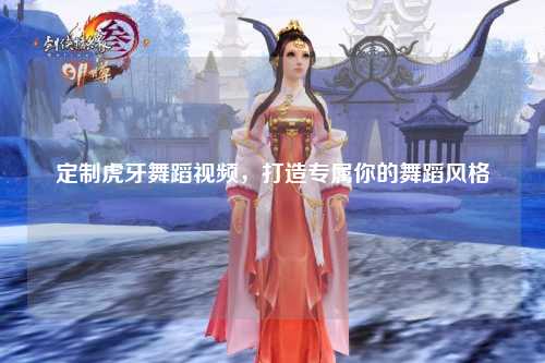 定制虎牙舞蹈视频，打造专属你的舞蹈风格
