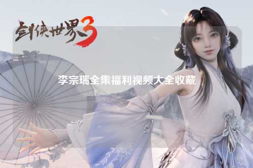 李宗瑞全集福利视频大全收藏