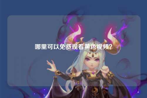 哪里可以免费观看黄色视频？