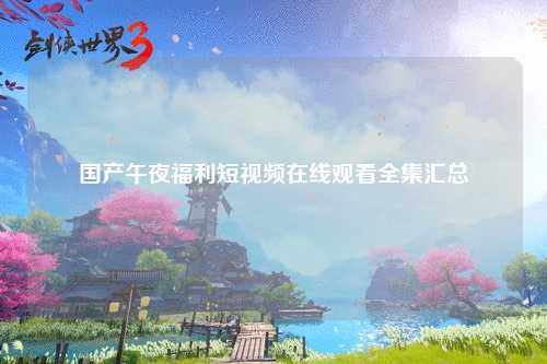 国产午夜福利短视频在线观看全集汇总