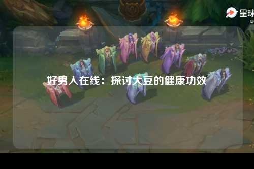 好男人在线：探讨大豆的健康功效