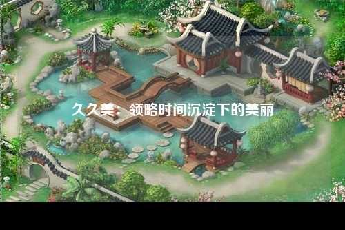 久久美：领略时间沉淀下的美丽