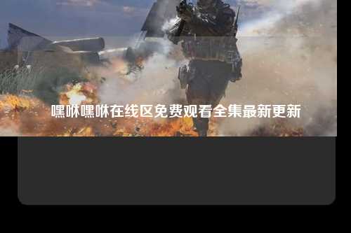 嘿咻嘿咻在线区免费观看全集最新更新