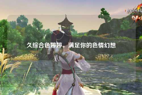 久综合色婷婷，满足你的色情幻想