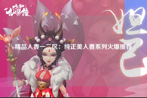 精品人妻一二区：纯正美人妻系列火爆推荐
