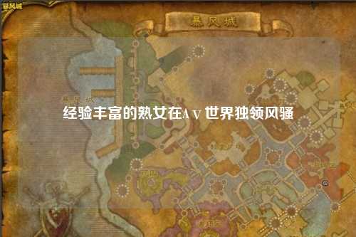 经验丰富的熟女在Aⅴ世界独领风骚