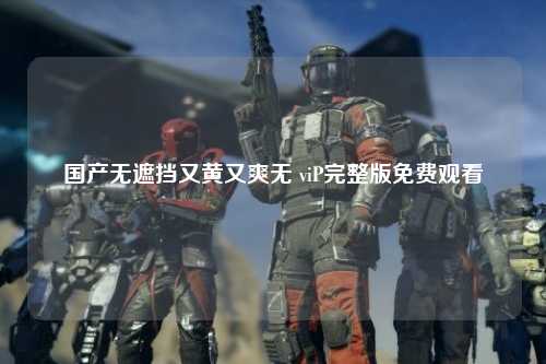 国产无遮挡又黄又爽无 viP完整版免费观看
