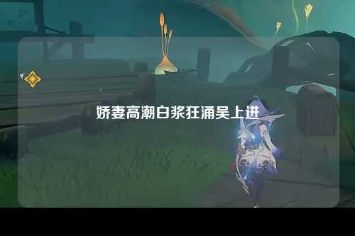 娇妻高潮白浆狂涌吴上进