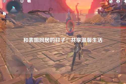 和表姐同居的日子：共享温馨生活