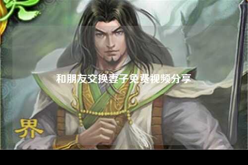 和朋友交换妻子免费视频分享