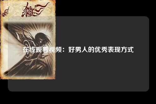 在线观看视频：好男人的优秀表现方式