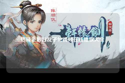 热辣老熟妇乱子伦视频在线播放大全