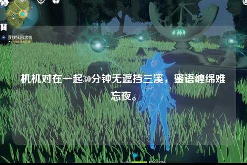 机机对在一起30分钟无遮挡三溪，蜜语缠绵难忘夜。