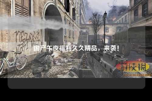 国产午夜福利久久精品，来袭！