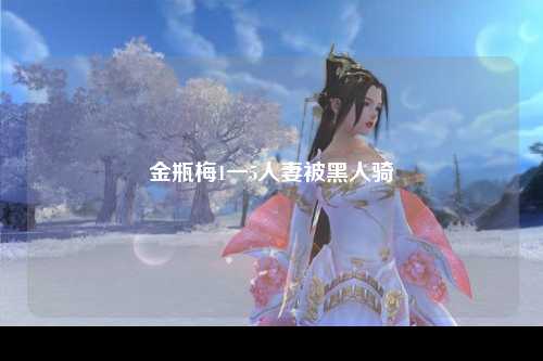 金瓶梅1一5人妻被黑人骑